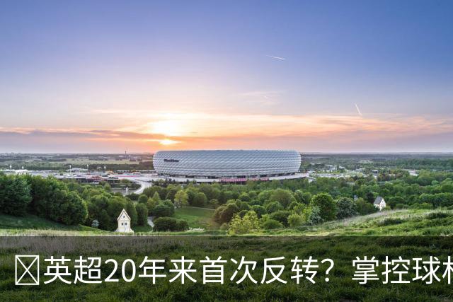​英超20年来首次反转？掌控球权不再是王道