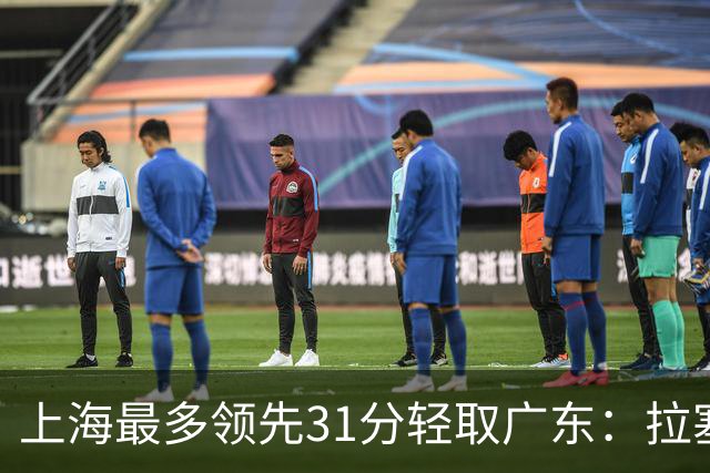 上海最多领先31分轻取广东：拉塞尔22+6三分 李弘权27分李添荣20分