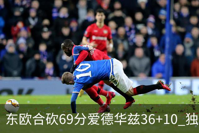 东欧合砍69分爱德华兹36+10 独行侠力克森林狼