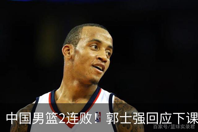 中国男篮2连败！郭士强回应下课传闻，官宣两大调整方案，姚明早前的话一语成真