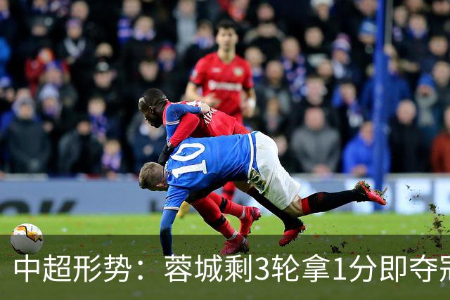 中超形势：蓉城剩3轮拿1分即夺冠 全败也有机会+寄望英博无法全胜