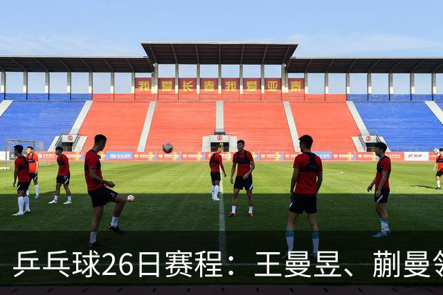 乒乓球26日赛程：王曼昱、蒯曼领衔两场中日对决！孙颖莎冲击金牌