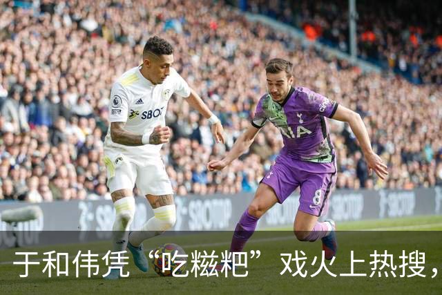 于和伟凭“吃糍粑”戏火上热搜，我想说：这吃戏完全是教科书级别的