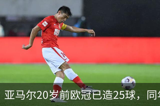 亚马尔20岁前欧冠已造25球，同年龄的梅西3次、C罗1次