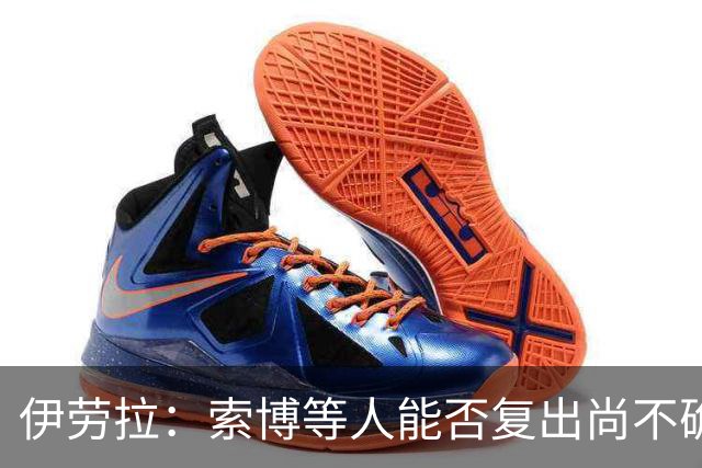 伊劳拉：索博等人能否复出尚不确定；弗林蓬和阿劳霍特点不同
