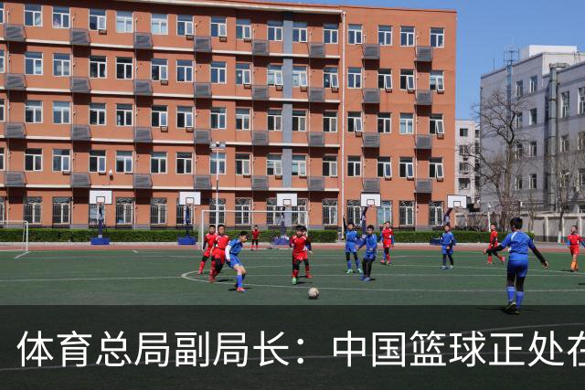 体育总局副局长：中国篮球正处在爬坡过坎，与群众期待还有明显差距