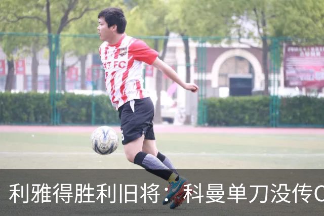 利雅得胜利旧将：科曼单刀没传C罗，要是我肯定会传给他