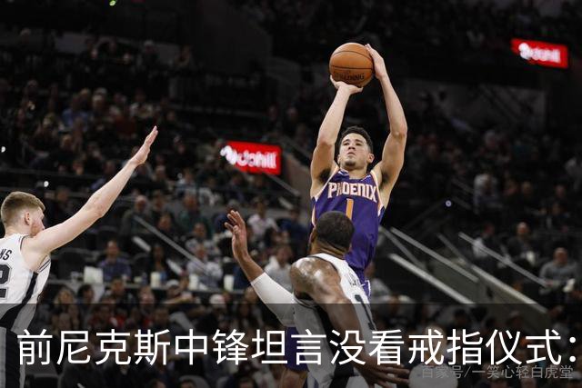 前尼克斯中锋坦言没看戒指仪式：我脑子里还卡着那场22分被翻盘