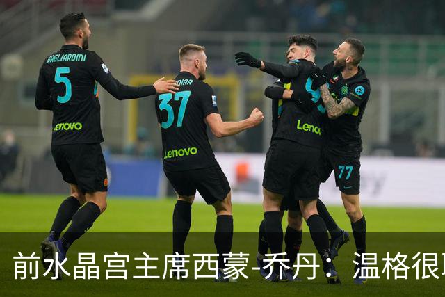 前水晶宫主席西蒙-乔丹：温格很聪明，他站出来能对抗因凡蒂诺