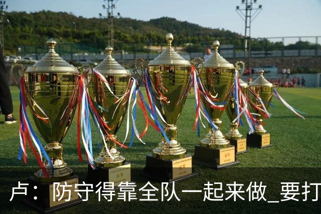卢：防守得靠全队一起来做 要打得更有攻击性去逼迫对手失误