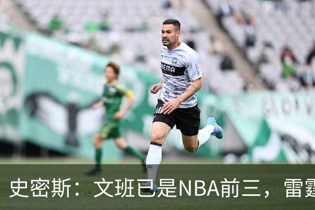 史密斯：文班已是NBA前三，雷霆若不伤本可淘汰马刺