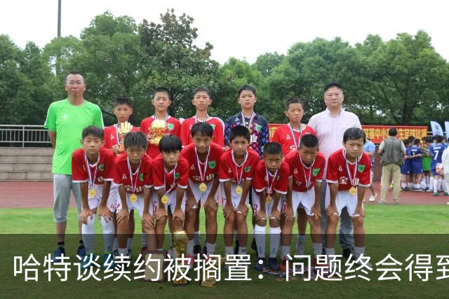 哈特谈续约被搁置：问题终会得到解决 能集中备战新赛季也是好事
