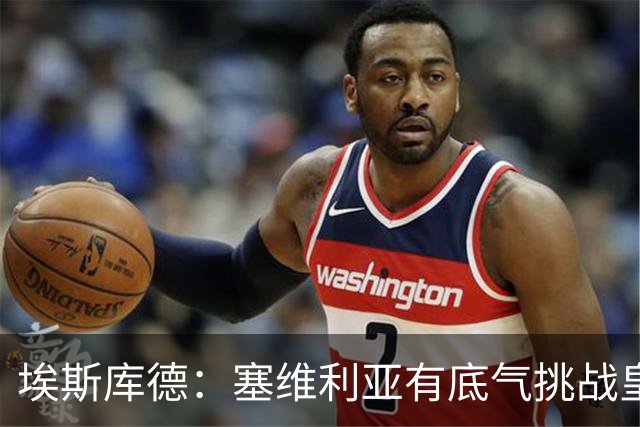 埃斯库德：塞维利亚有底气挑战皇马，如今正是去伯纳乌的好时机
