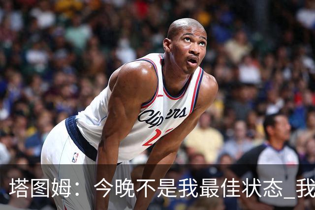 塔图姆：今晚不是我最佳状态 我得打更好&毕竟得分是我的分内之事