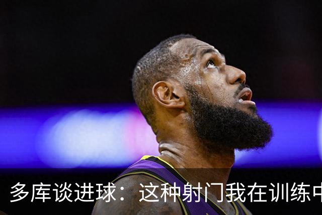 多库谈进球：这种射门我在训练中练过很多次，很庆幸这次进了
