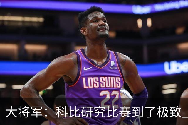 大将军：科比研究比赛到了极致 乔丹詹姆斯库里等人也是如此