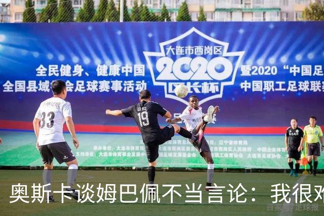 奥斯卡谈姆巴佩不当言论：我很难过，希望更多外籍球员尊重中国，尊重中国人民，我在中国生活了八年，我深怀感激也倍感自豪