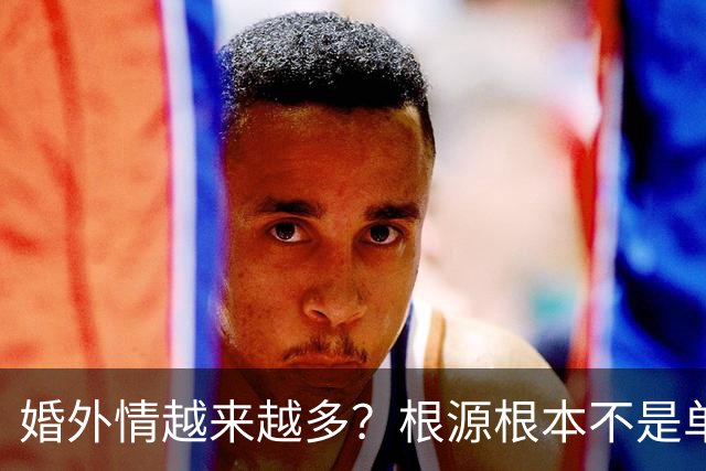 婚外情越来越多？根源根本不是单方面花心