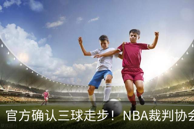官方确认三球走步！NBA裁判协会：他收球之后一共走了四步