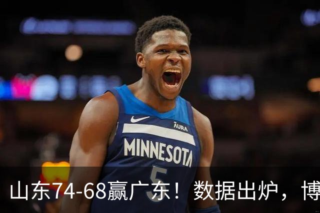 山东74-68赢广东！数据出炉，博日奇1分拉胯，广东三分25中4低迷