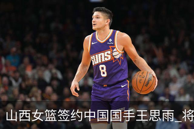山西女篮签约中国国手王思雨 将战2026-2027赛季WCBA