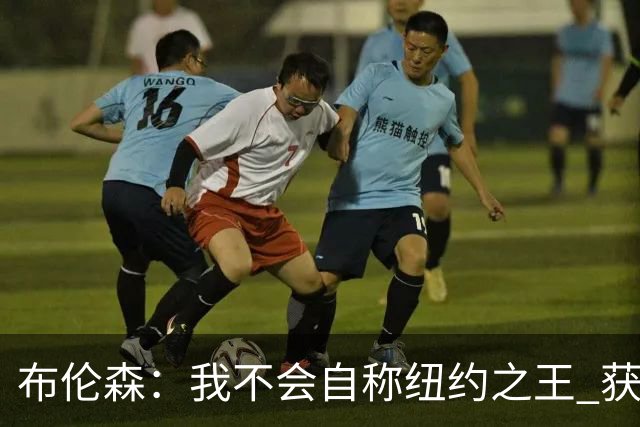 布伦森：我不会自称纽约之王 获得这座城市的认可意义非凡