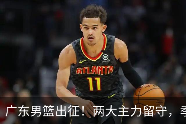 广东男篮出征！两大主力留守，季前赛只能单外援，首秀碰山东恐难赢