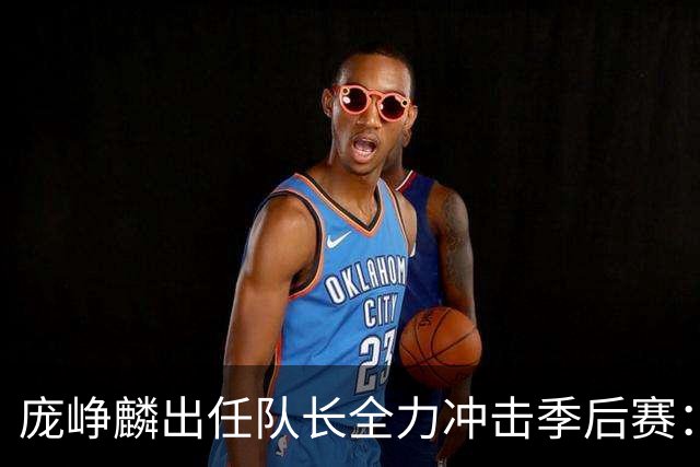 庞峥麟出任队长全力冲击季后赛：国家队历练收获大