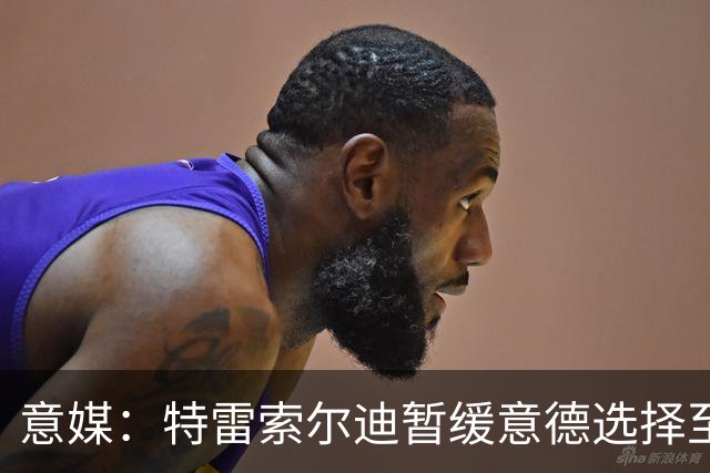 意媒：特雷索尔迪暂缓意德选择至2027年，意大利仍希望说服他