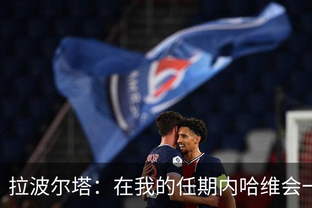 拉波尔塔：在我的任期内哈维会一直是巴萨的主帅
