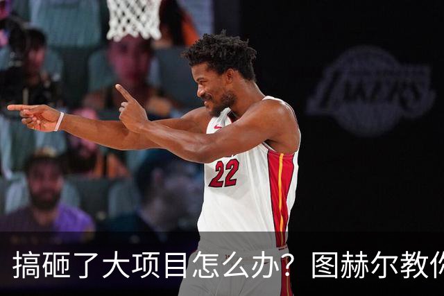 搞砸了大项目怎么办？图赫尔教你如何“甩锅+PUA”