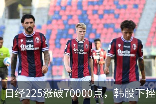 日经225涨破70000点，韩股下挫，LG电子大涨超6%