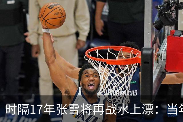时隔17年张雪将再战水上漂：当年4次挑战落水 最远仅冲出20米