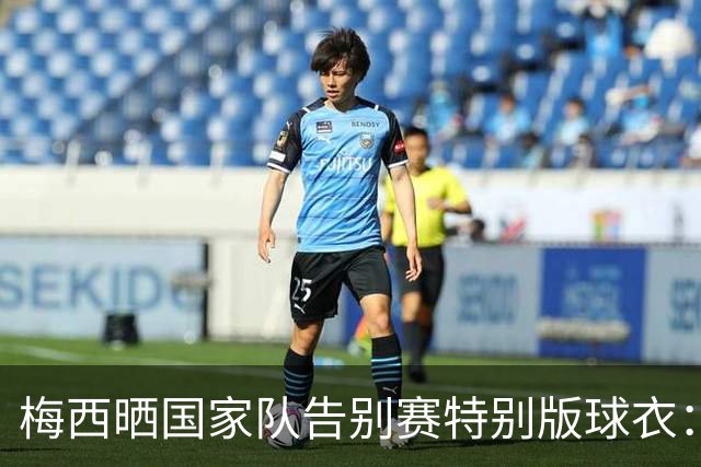 梅西晒国家队告别赛特别版球衣：最后一战，一生相伴