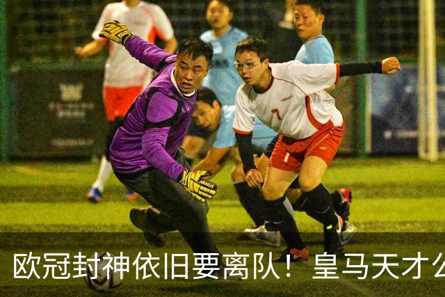 欧冠封神依旧要离队！皇马天才公开硬刚穆里尼奥