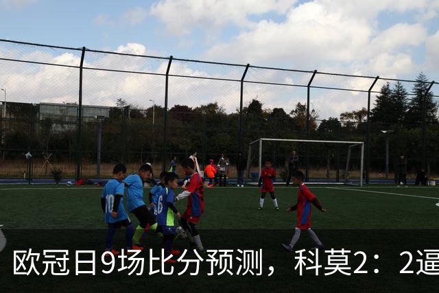 欧冠日9场比分预测，科莫2：2逼平曼联残阵，皇马3：1力克莱比锡