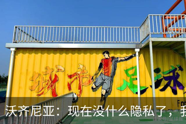 沃齐尼亚：现在没什么隐私了，我更想回到成名前的生活