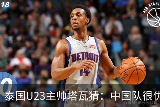 泰国U23主帅塔瓦猜：中国队很优秀，想赢中国队不容易