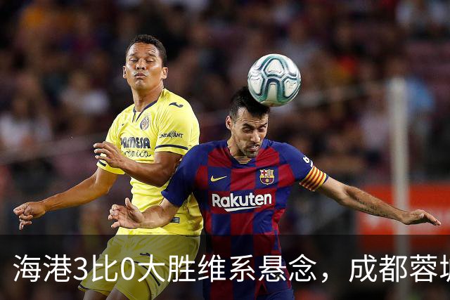 海港3比0大胜维系悬念，成都蓉城这冠军是夜长梦多还是好事多磨