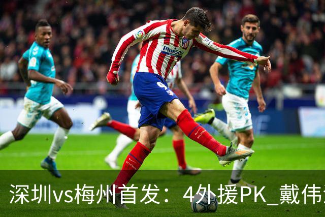 深圳vs梅州首发：4外援PK 戴伟浚、叶楚贵出战