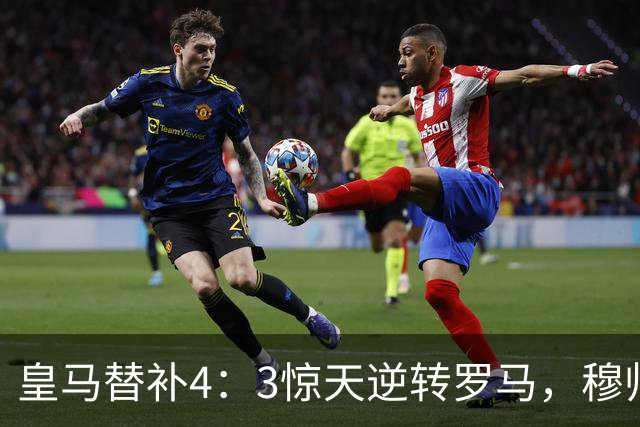 皇马替补4：3惊天逆转罗马，穆帅却直言：他们不能直接打首发，否则皇马会0：5惨败！
