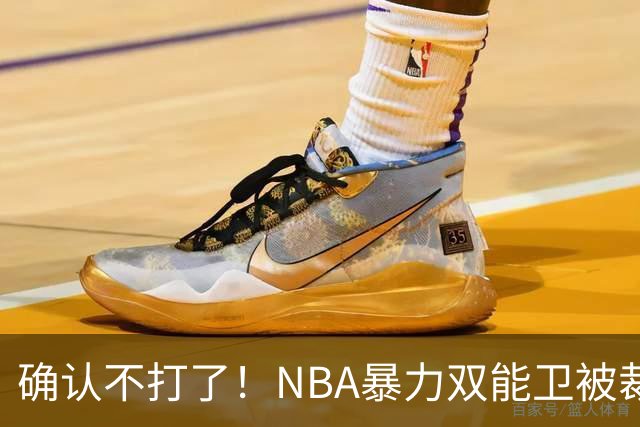确认不打了！NBA暴力双能卫被裁，或加盟广东队驰援亚帅？