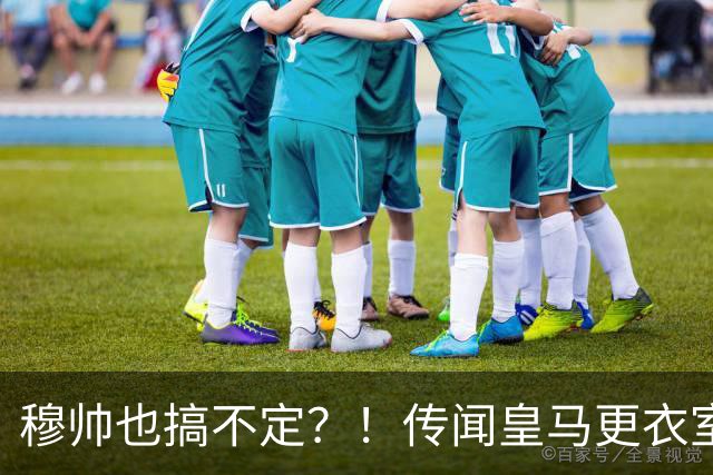 穆帅也搞不定？！传闻皇马更衣室乱象丛生、纪律涣散，处境危急？