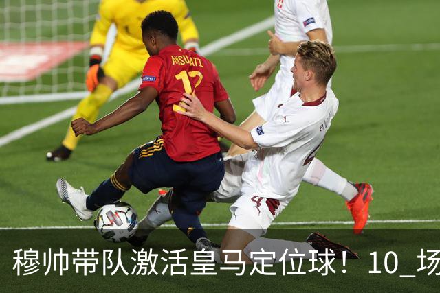 穆帅带队激活皇马定位球！10 场 7 球，远超上赛季同期水平
