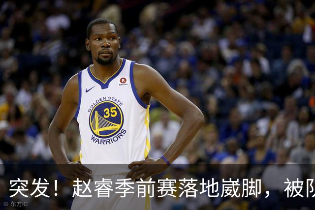 突发！赵睿季前赛落地崴脚，被队友背下场，只是冰敷没去医院！