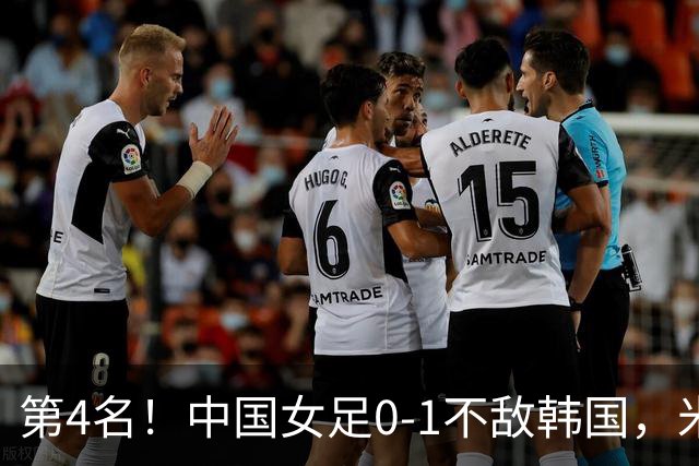 第4名！中国女足0-1不敌韩国，米帅换人引质疑：最后阶段落后时都不敢殊死一搏