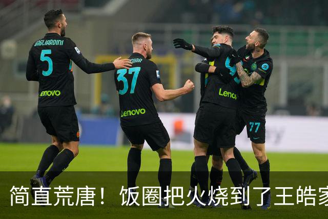 简直荒唐！饭圈把火烧到了王皓家人身上：你有两个儿子，来日方长