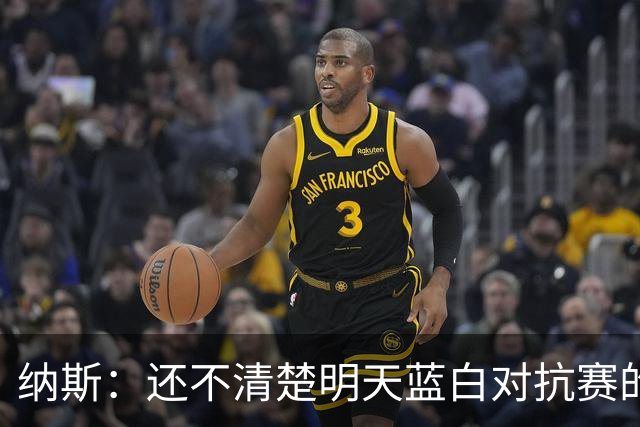 纳斯：还不清楚明天蓝白对抗赛的具体安排 希望能打完三节比赛