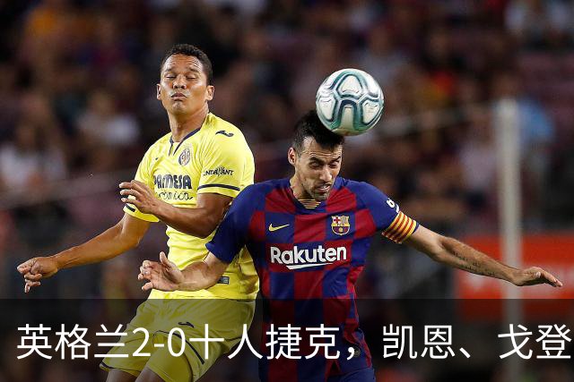 英格兰2-0十人捷克，凯恩、戈登双双连场破门，阿诺德献助攻