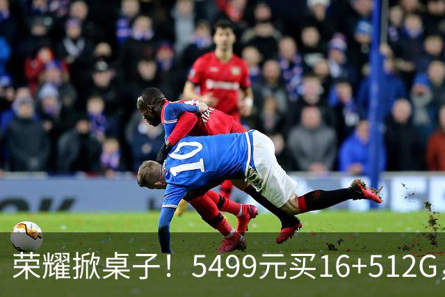 荣耀掀桌子！5499元买16+512G，友商连夜改PPT的节奏？